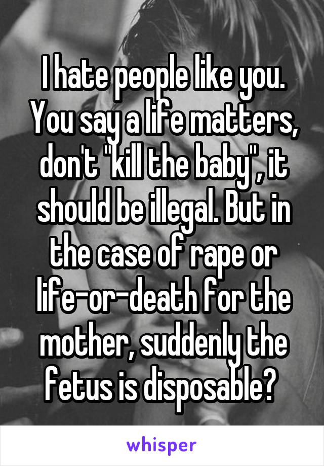 I hate people like you. You say a life matters, don't "kill the baby", it should be illegal. But in the case of rape or life-or-death for the mother, suddenly the fetus is disposable? 