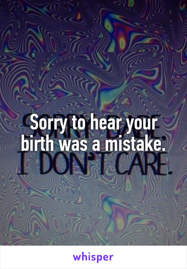 Sorry to hear your birth was a mistake.