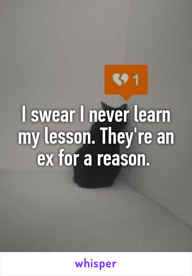 I swear I never learn my lesson. They're an ex for a reason. 