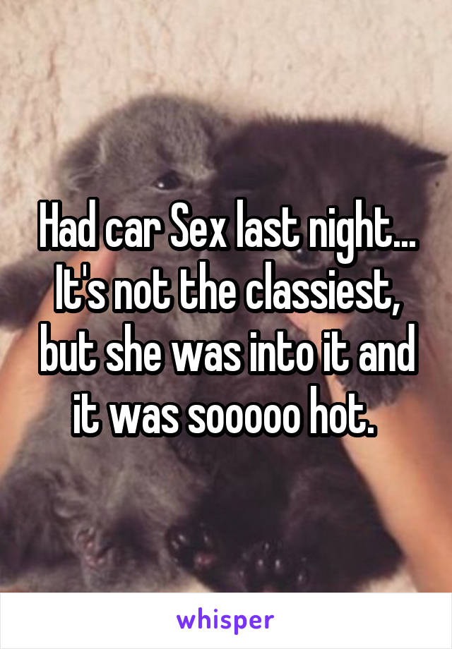 Had car Sex last night... It's not the classiest, but she was into it and it was sooooo hot. 