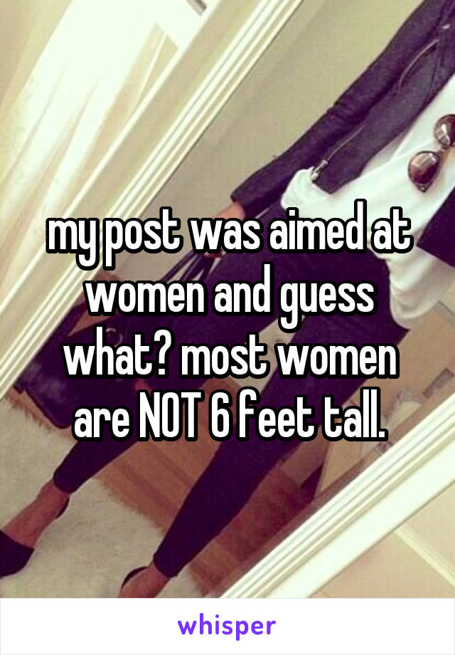 my post was aimed at women and guess what? most women are NOT 6 feet tall.