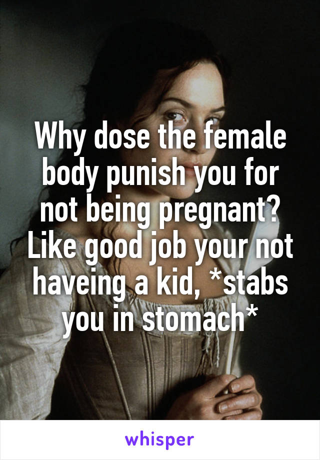 Why dose the female body punish you for not being pregnant? Like good job your not haveing a kid, *stabs you in stomach*