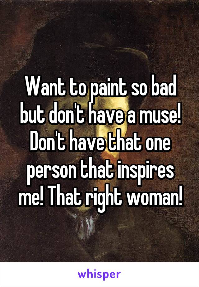 Want to paint so bad but don't have a muse! Don't have that one person that inspires me! That right woman!