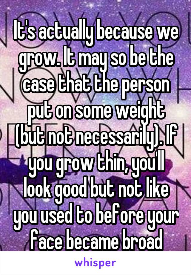 It's actually because we grow. It may so be the case that the person put on some weight (but not necessarily). If you grow thin, you'll look good but not like you used to before your face became broad