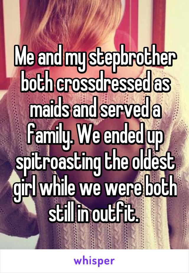 Me and my stepbrother both crossdressed as maids and served a family. We ended up spitroasting the oldest girl while we were both still in outfit. 