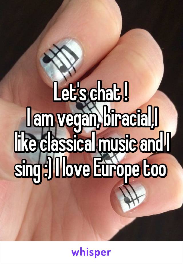 Let's chat ! 
I am vegan, biracial,I like classical music and I sing :) I love Europe too 