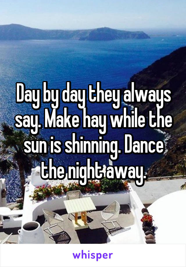 Day by day they always say. Make hay while the sun is shinning. Dance the night away.