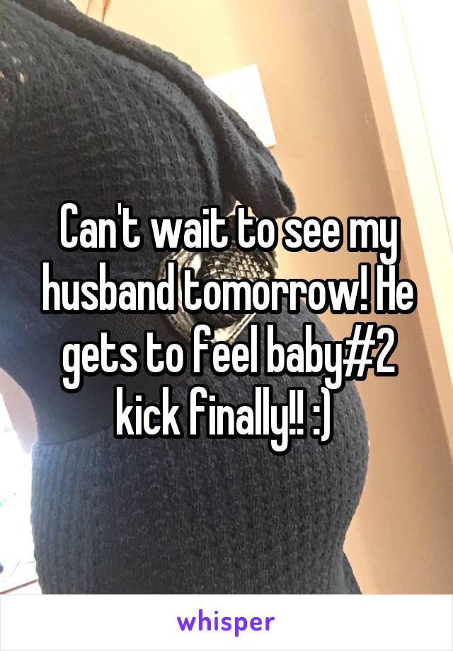Can't wait to see my husband tomorrow! He gets to feel baby#2 kick finally!! :) 
