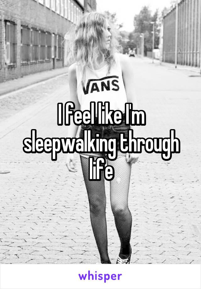 I feel like I'm sleepwalking through life