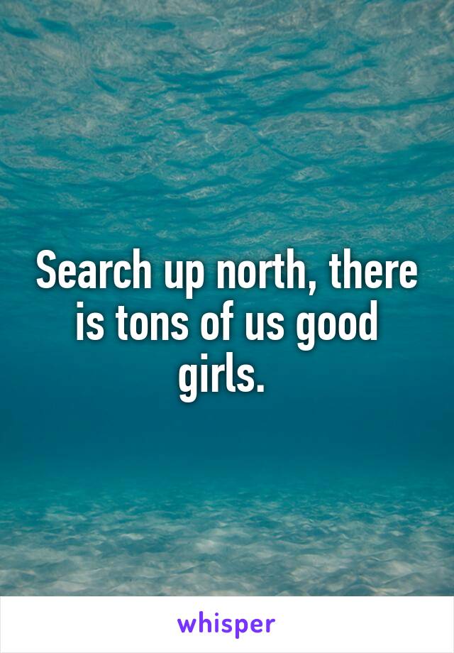 Search up north, there is tons of us good girls. 
