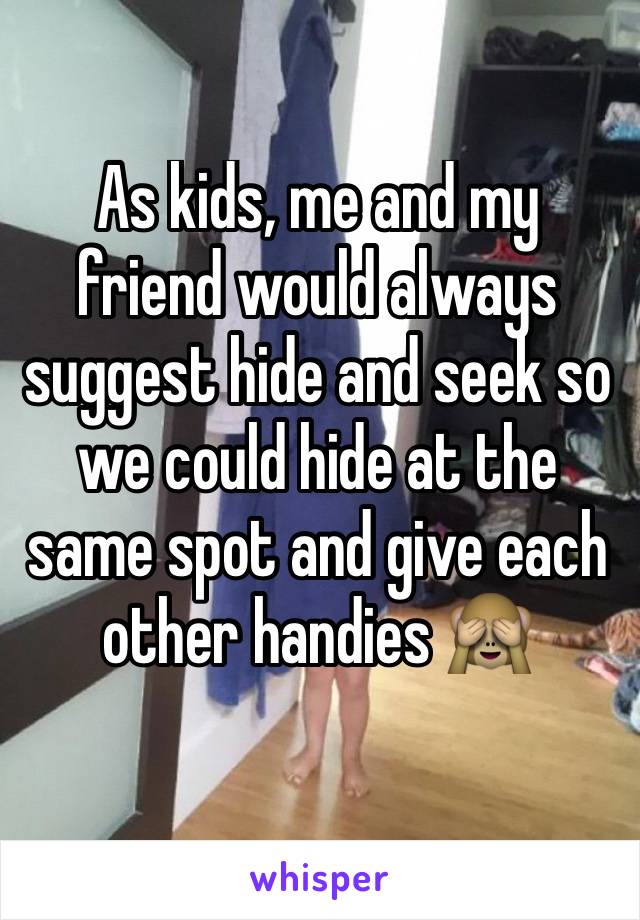 As kids, me and my friend would always suggest hide and seek so we could hide at the same spot and give each other handies 🙈