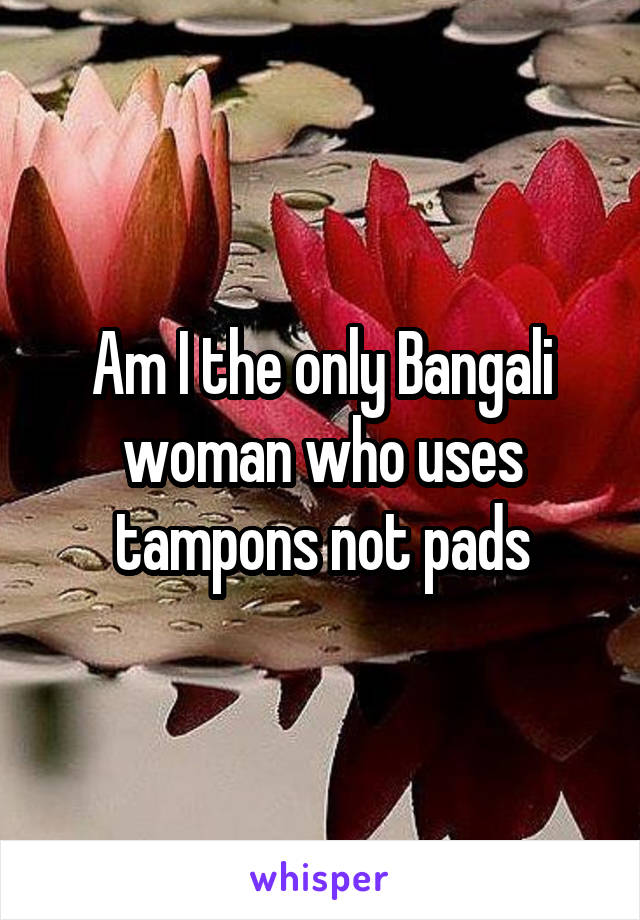 Am I the only Bangali woman who uses tampons not pads