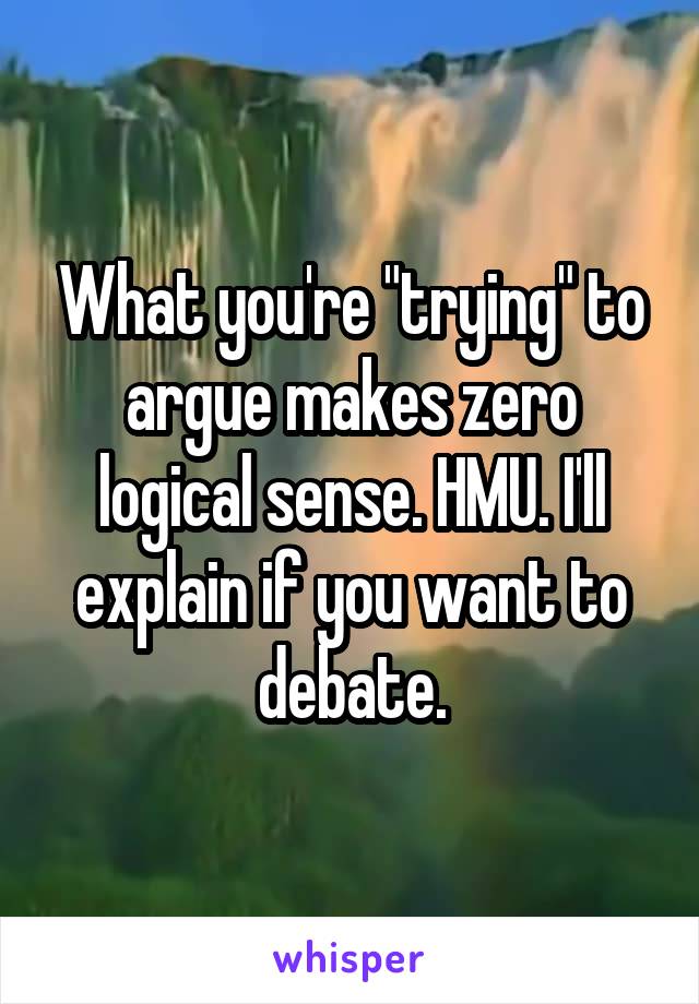 What you're "trying" to argue makes zero logical sense. HMU. I'll explain if you want to debate.