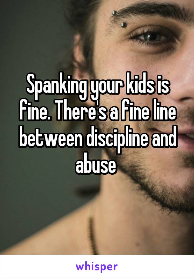 Spanking your kids is fine. There's a fine line between discipline and abuse 
