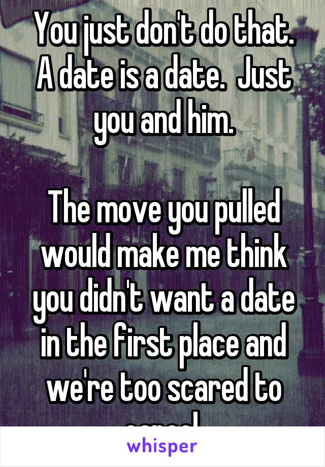 You just don't do that.
A date is a date.  Just you and him.

The move you pulled would make me think you didn't want a date in the first place and we're too scared to cancel.