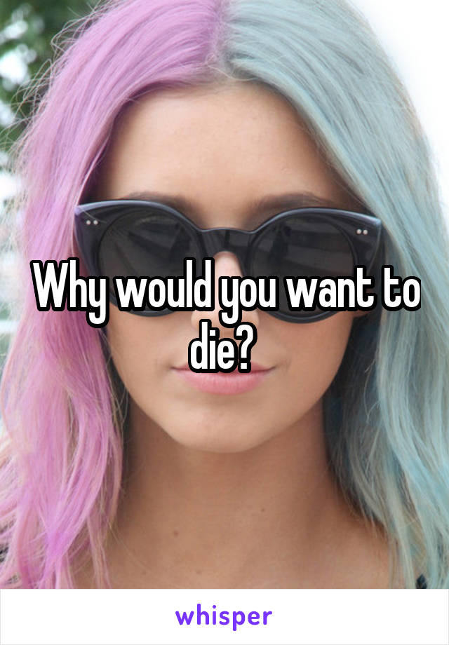 Why would you want to die? 