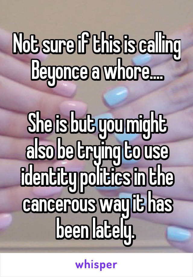 Not sure if this is calling Beyonce a whore....

She is but you might also be trying to use identity politics in the cancerous way it has been lately. 