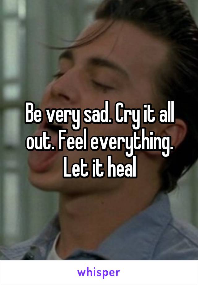 Be very sad. Cry it all out. Feel everything. Let it heal