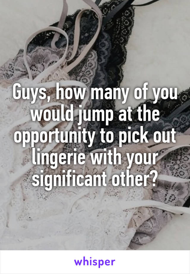 Guys, how many of you would jump at the opportunity to pick out lingerie with your significant other?