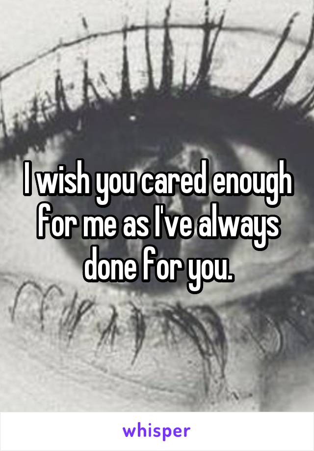 I wish you cared enough for me as I've always done for you.