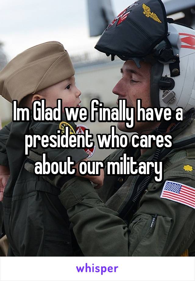 Im Glad we finally have a president who cares about our military