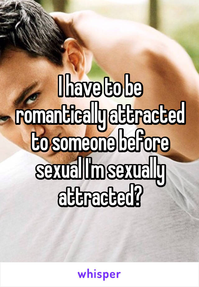 I have to be romantically attracted to someone before sexual I'm sexually attracted?