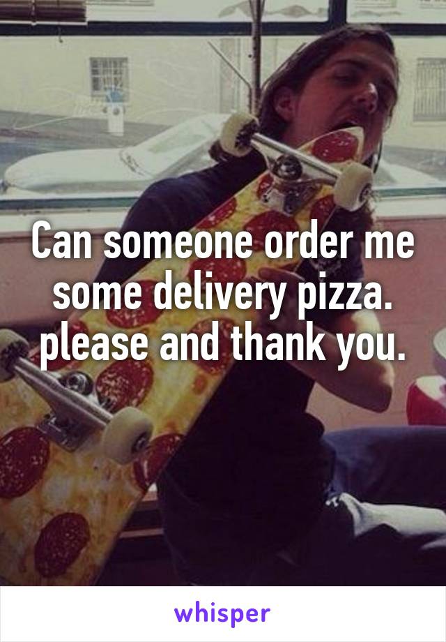 Can someone order me some delivery pizza.
please and thank you.
