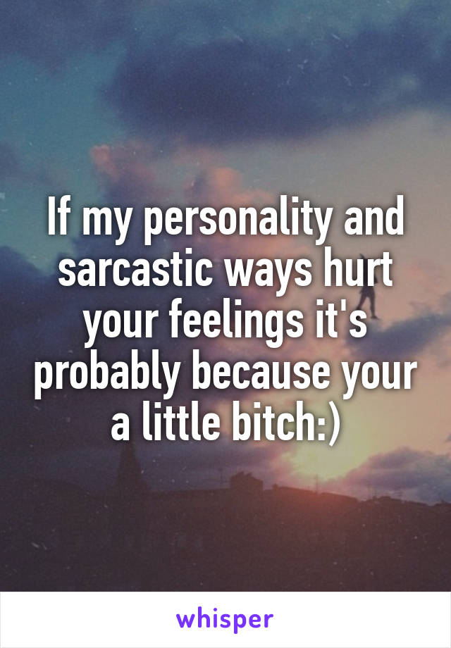 If my personality and sarcastic ways hurt your feelings it's probably because your a little bitch:)