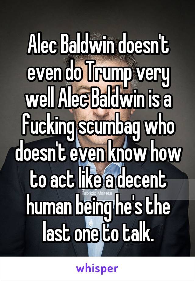 Alec Baldwin doesn't even do Trump very well Alec Baldwin is a fucking scumbag who doesn't even know how to act like a decent human being he's the last one to talk.