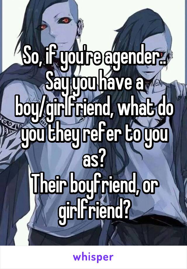 So, if you're agender..
Say you have a boy/girlfriend, what do you they refer to you as?
Their boyfriend, or girlfriend?