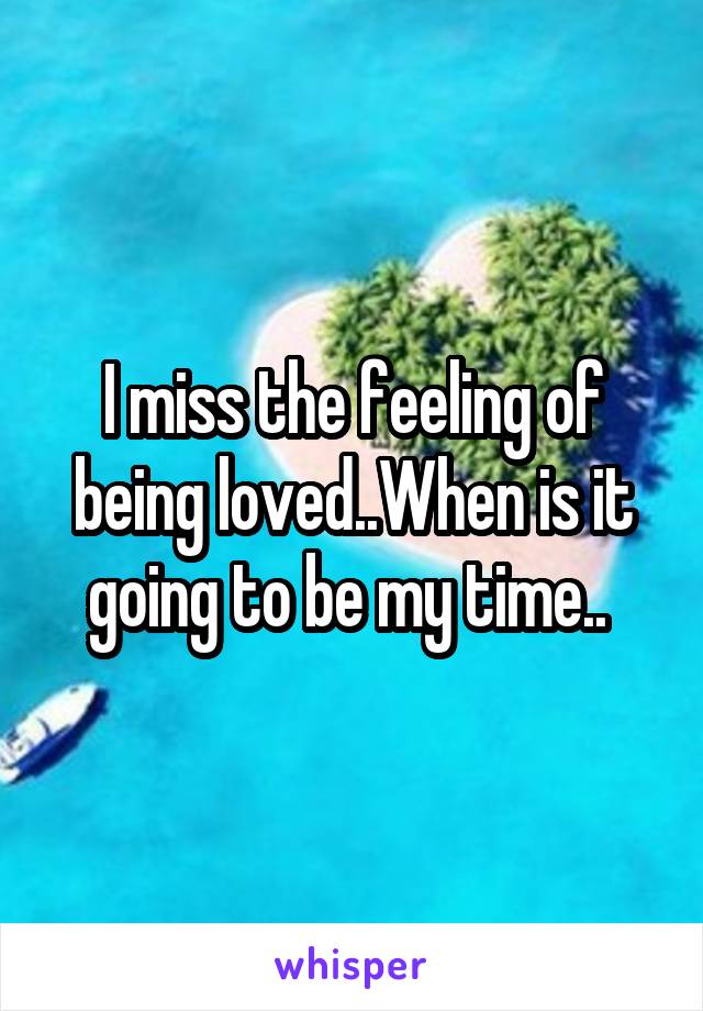 I miss the feeling of being loved..When is it going to be my time.. 