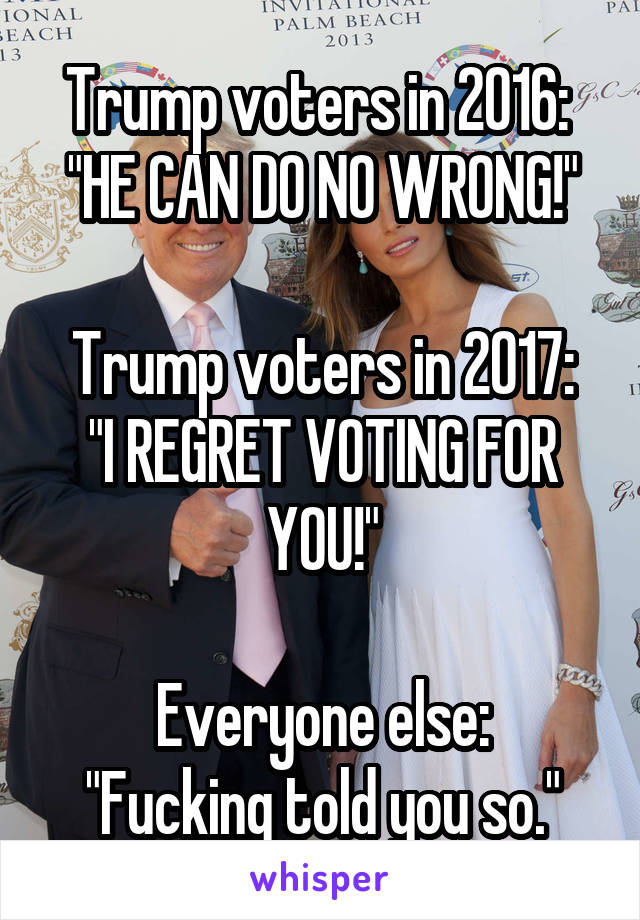 Trump voters in 2016: 
"HE CAN DO NO WRONG!"

Trump voters in 2017:
"I REGRET VOTING FOR YOU!"

Everyone else:
"Fucking told you so."