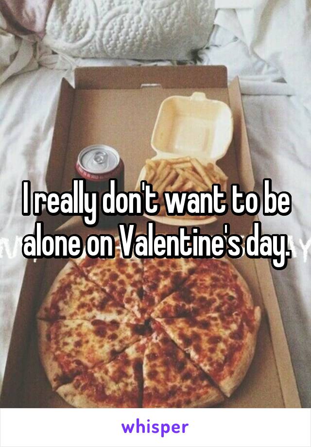 I really don't want to be alone on Valentine's day.