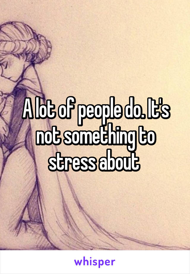 A lot of people do. It's not something to stress about 