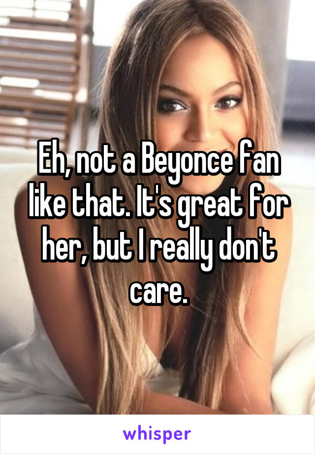 Eh, not a Beyonce fan like that. It's great for her, but I really don't care.