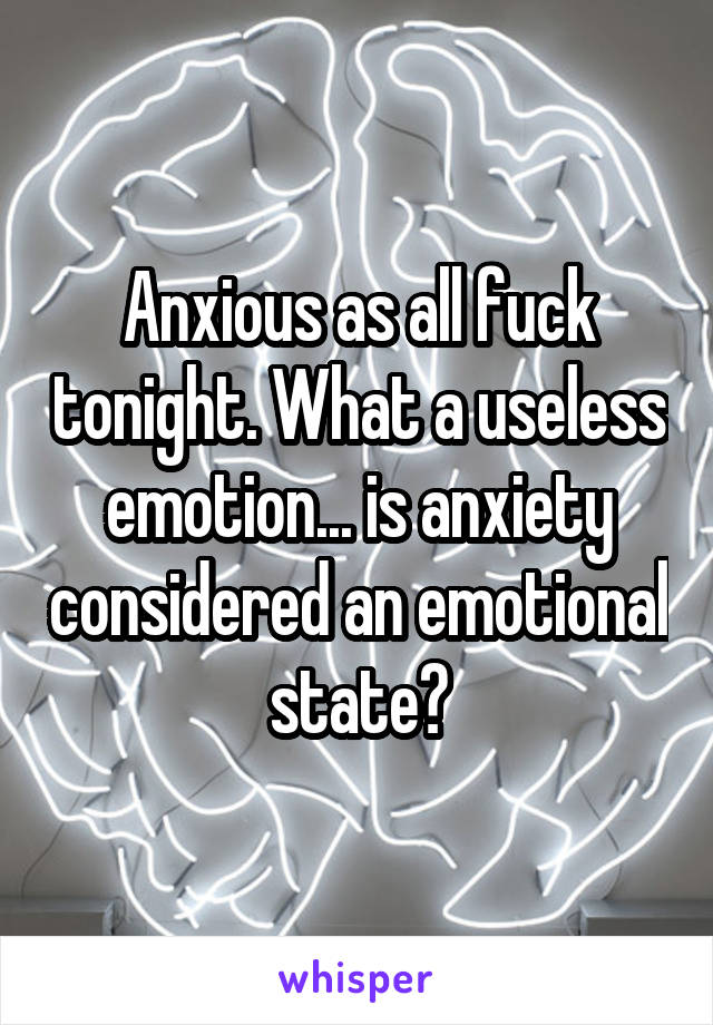 Anxious as all fuck tonight. What a useless emotion... is anxiety considered an emotional state?