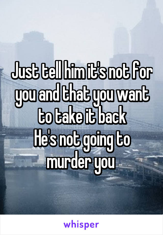 Just tell him it's not for you and that you want to take it back
He's not going to murder you 