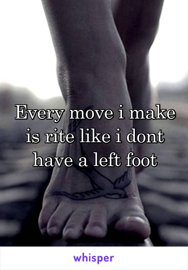 Every move i make is rite like i dont have a left foot