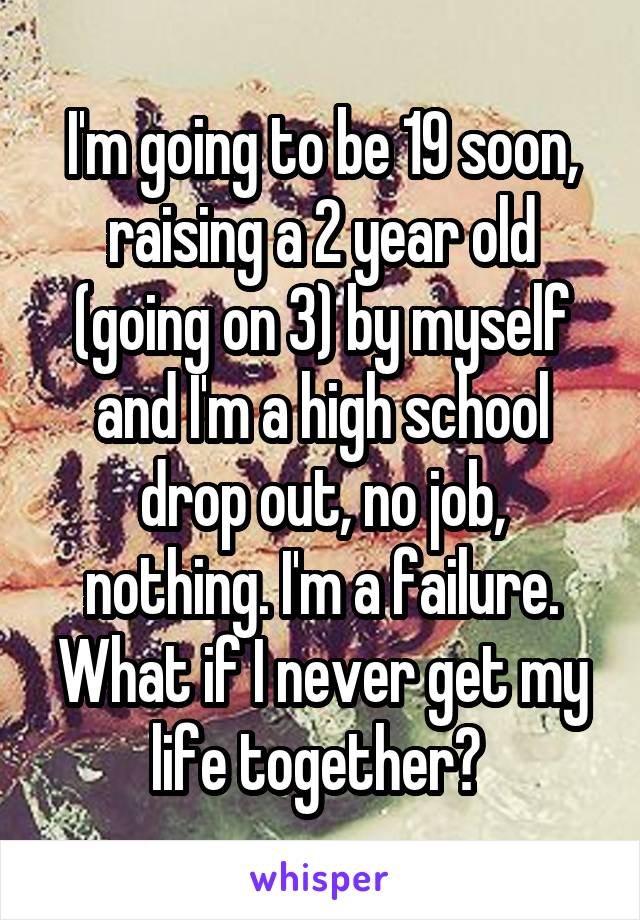 I'm going to be 19 soon, raising a 2 year old (going on 3) by myself and I'm a high school drop out, no job, nothing. I'm a failure. What if I never get my life together? 