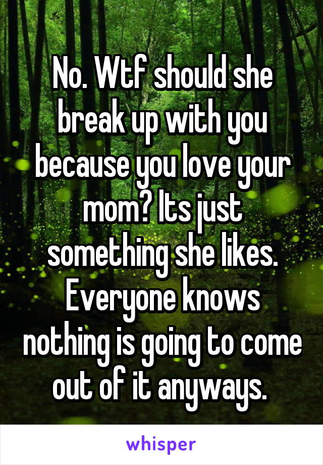 No. Wtf should she break up with you because you love your mom? Its just something she likes. Everyone knows nothing is going to come out of it anyways. 