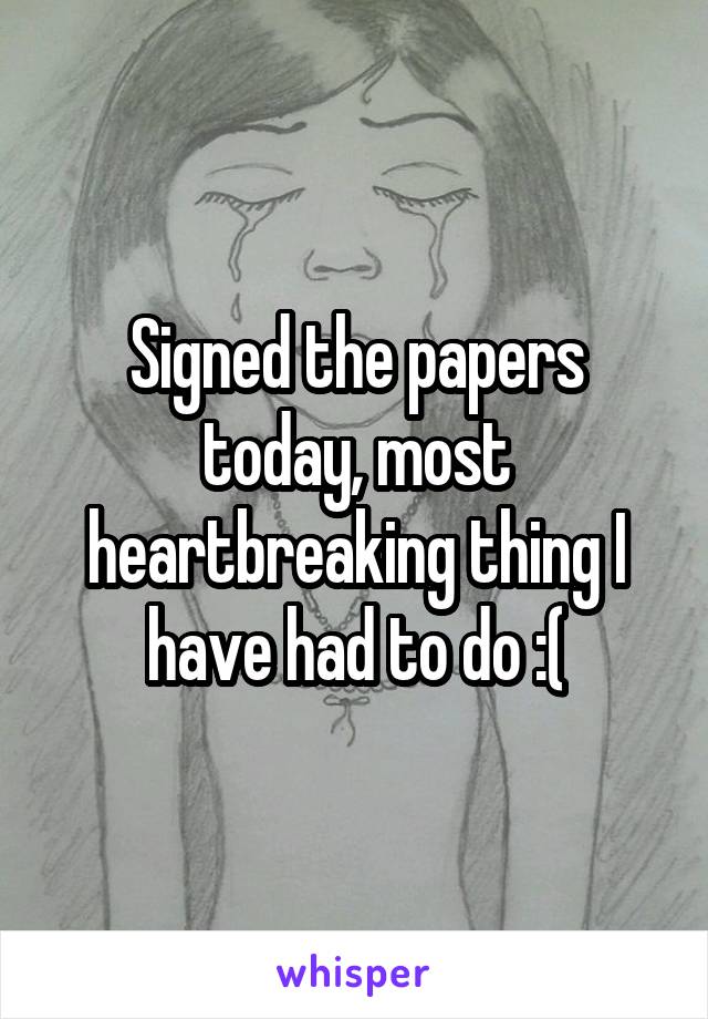 Signed the papers today, most heartbreaking thing I have had to do :(