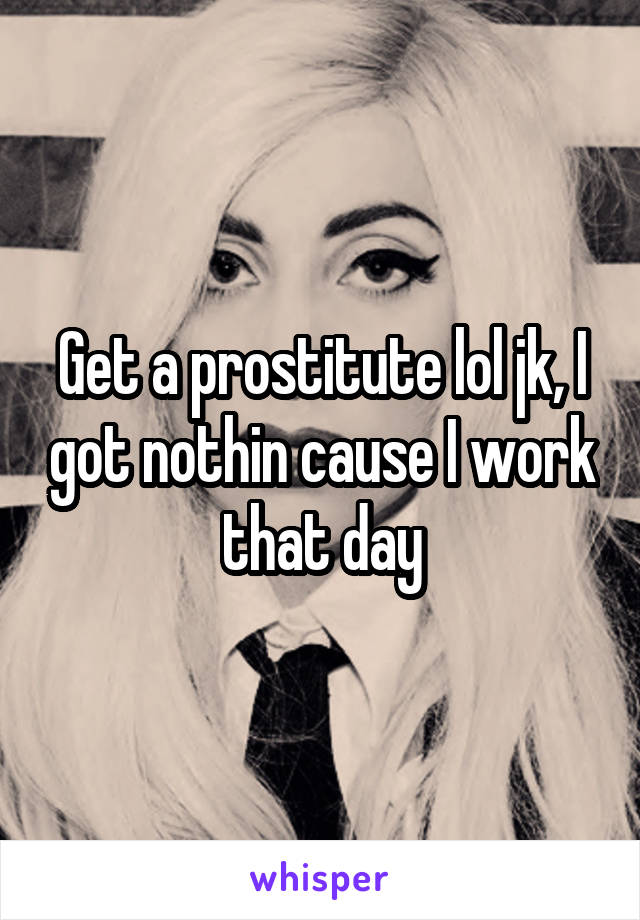 Get a prostitute lol jk, I got nothin cause I work that day