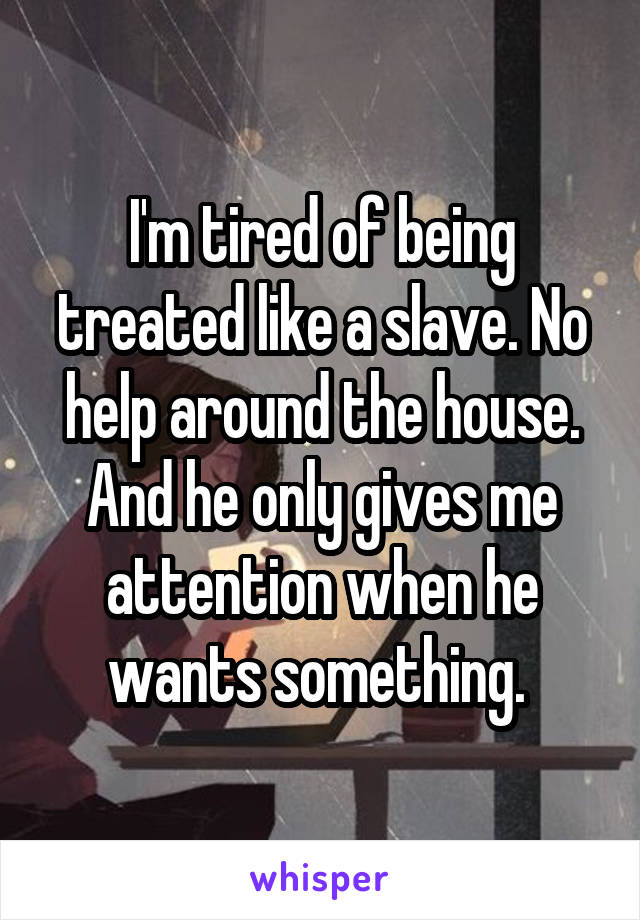 I'm tired of being treated like a slave. No help around the house. And he only gives me attention when he wants something. 