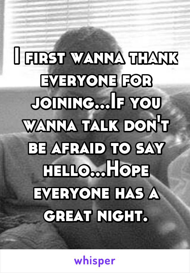 I first wanna thank everyone for joining...If you wanna talk don't be afraid to say hello...Hope everyone has a great night.