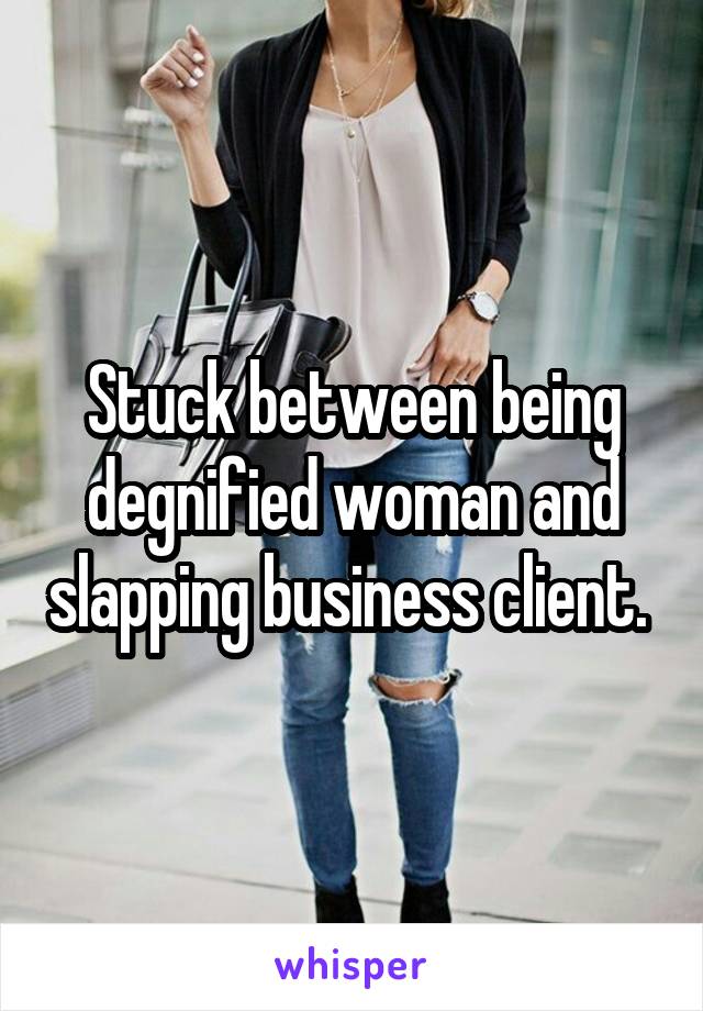 Stuck between being degnified woman and slapping business client. 