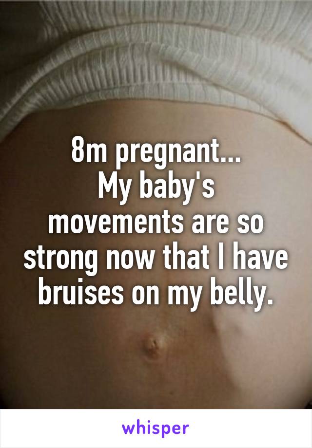 8m pregnant...
My baby's movements are so strong now that I have bruises on my belly.
