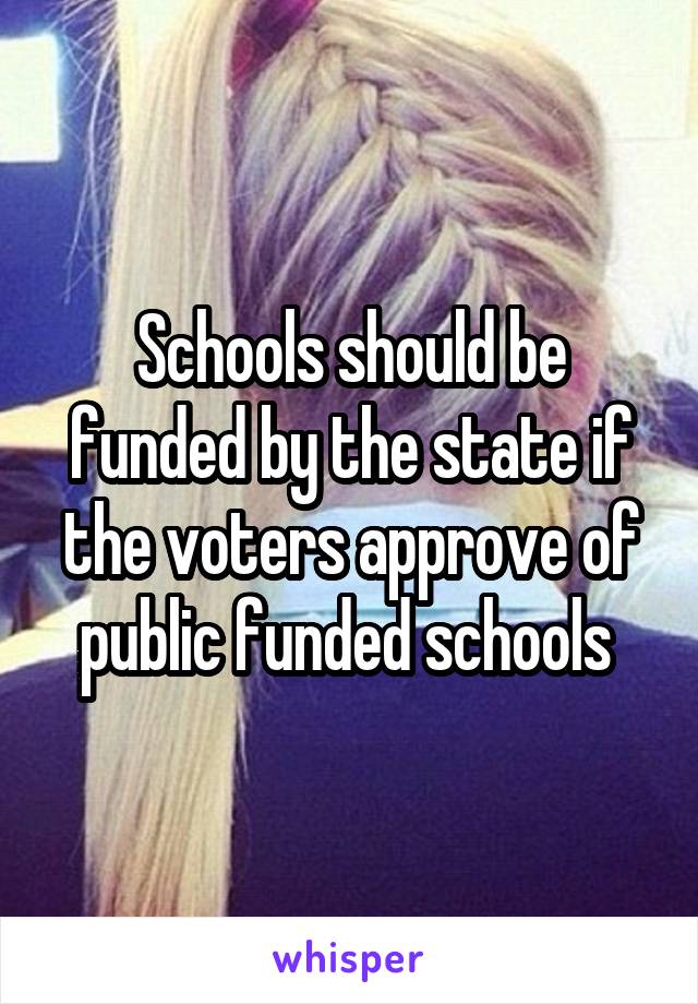Schools should be funded by the state if the voters approve of public funded schools 