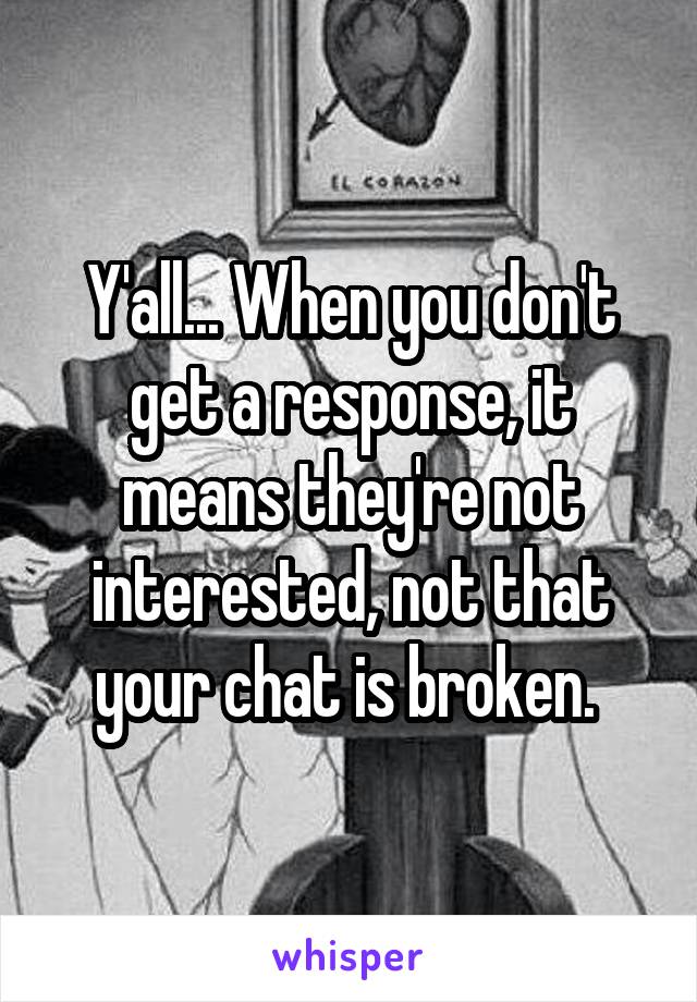 Y'all... When you don't get a response, it means they're not interested, not that your chat is broken. 