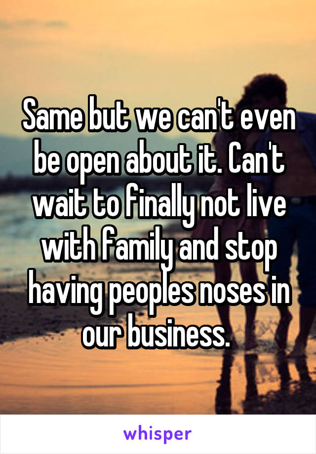 Same but we can't even be open about it. Can't wait to finally not live with family and stop having peoples noses in our business. 