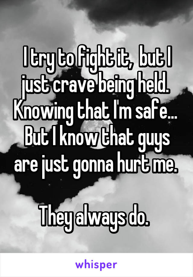 I try to fight it,  but I just crave being held.  Knowing that I'm safe... 
But I know that guys are just gonna hurt me.  
They always do.  